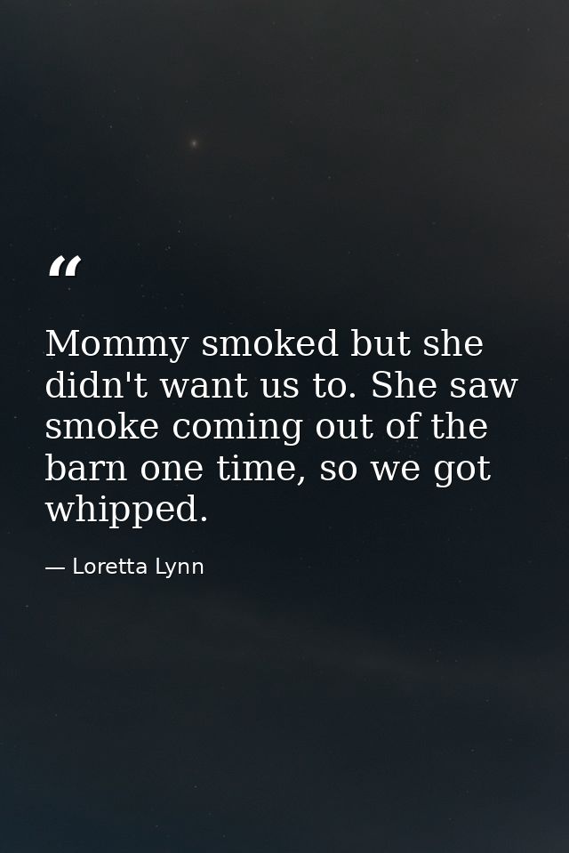 Mommy smoked but she didn't want us to. She saw smoke coming out of the barn one time, so we got whipped. — Loretta Lynn