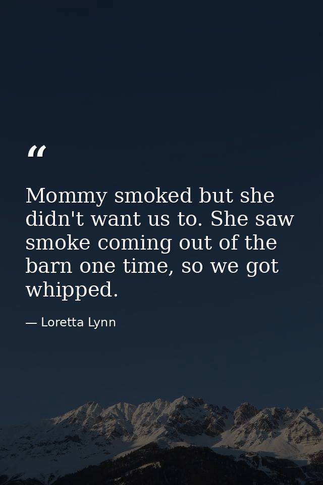 Mommy smoked but she didn't want us to. She saw smoke coming out of the barn one time, so we got whipped. — Loretta Lynn