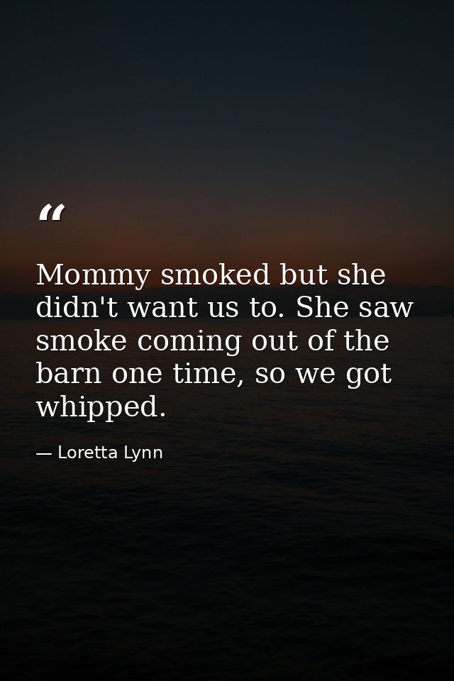 Mommy smoked but she didn't want us to. She saw smoke coming out of the barn one time, so we got whipped. — Loretta Lynn