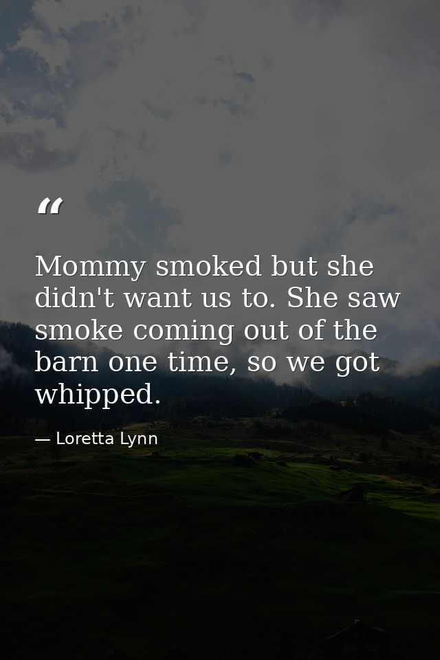 Mommy smoked but she didn't want us to. She saw smoke coming out of the barn one time, so we got whipped. — Loretta Lynn