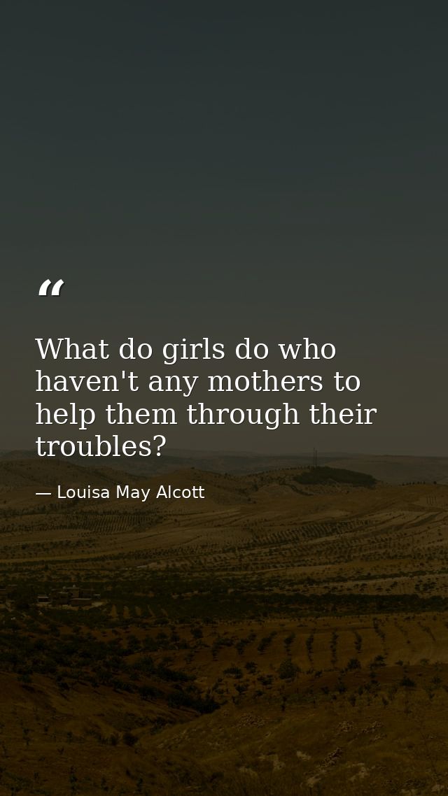 What do girls do who haven't any mothers to help them through their troubles? — Louisa May Alcott