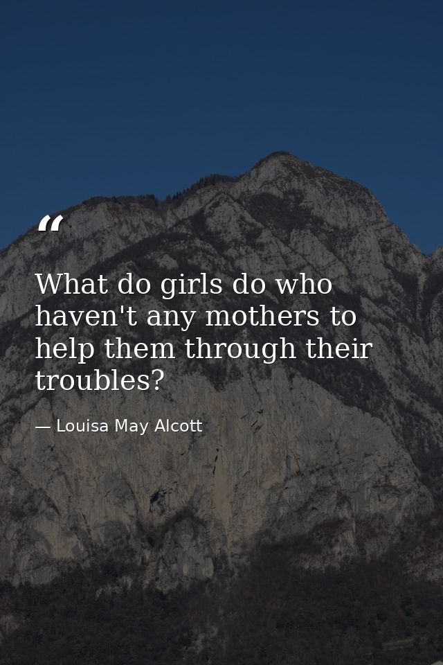 What do girls do who haven't any mothers to help them through their troubles? — Louisa May Alcott