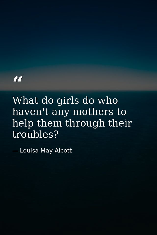 What do girls do who haven't any mothers to help them through their troubles? — Louisa May Alcott