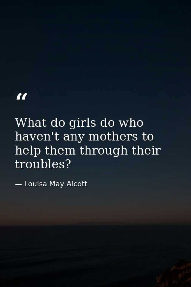 What do girls do who haven't any mothers to help them through their troubles? — Louisa May Alcott