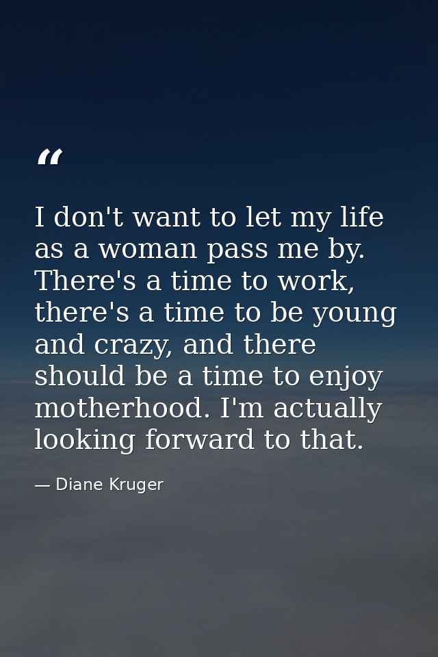 I don't want to let my life as a woman pass me by. There's a time to work, there's a time to be young and crazy, and the — Diane Kruger