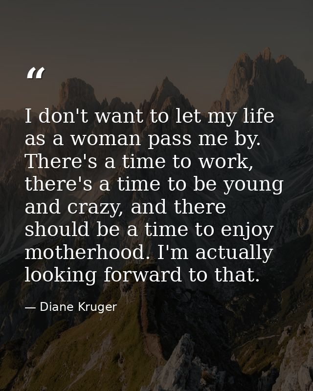 I don't want to let my life as a woman pass me by. There's a time to work, there's a time to be young and crazy, and the — Diane Kruger