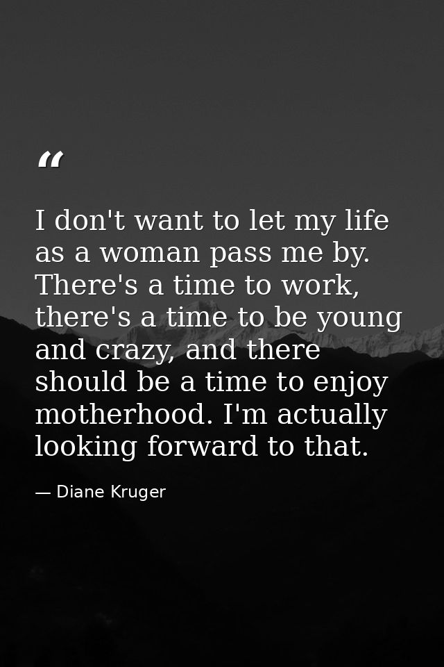 I don't want to let my life as a woman pass me by. There's a time to work, there's a time to be young and crazy, and the — Diane Kruger