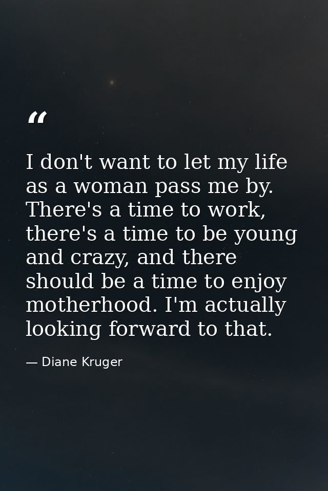I don't want to let my life as a woman pass me by. There's a time to work, there's a time to be young and crazy, and the — Diane Kruger