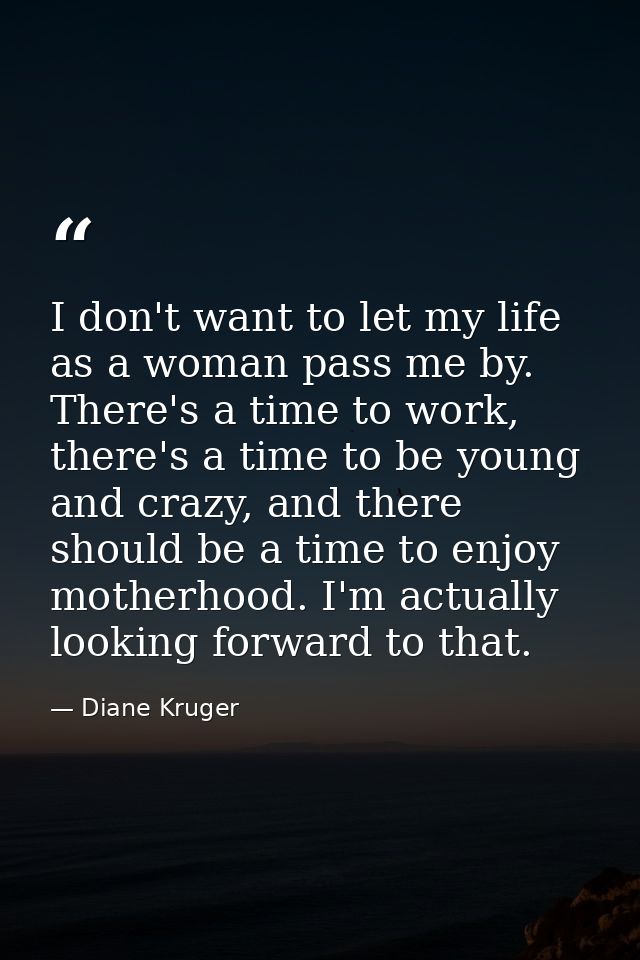 I don't want to let my life as a woman pass me by. There's a time to work, there's a time to be young and crazy, and the — Diane Kruger
