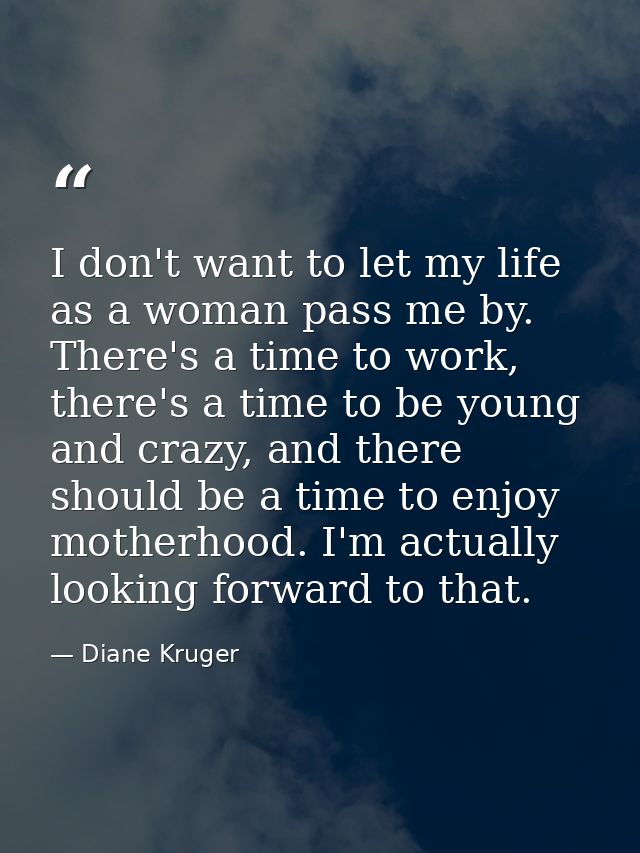 I don't want to let my life as a woman pass me by. There's a time to work, there's a time to be young and crazy, and the — Diane Kruger