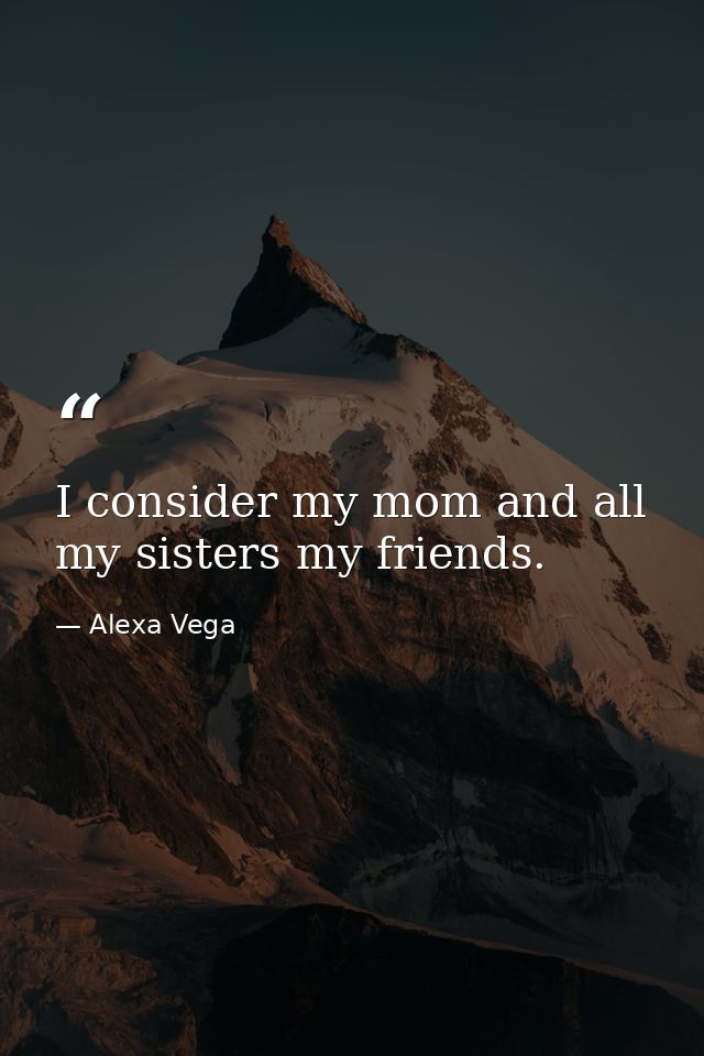 I consider my mom and all my sisters my friends. — Alexa Vega
