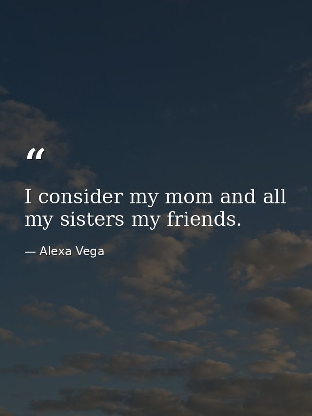 I consider my mom and all my sisters my friends. — Alexa Vega