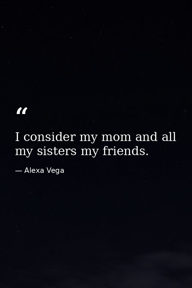 I consider my mom and all my sisters my friends. — Alexa Vega