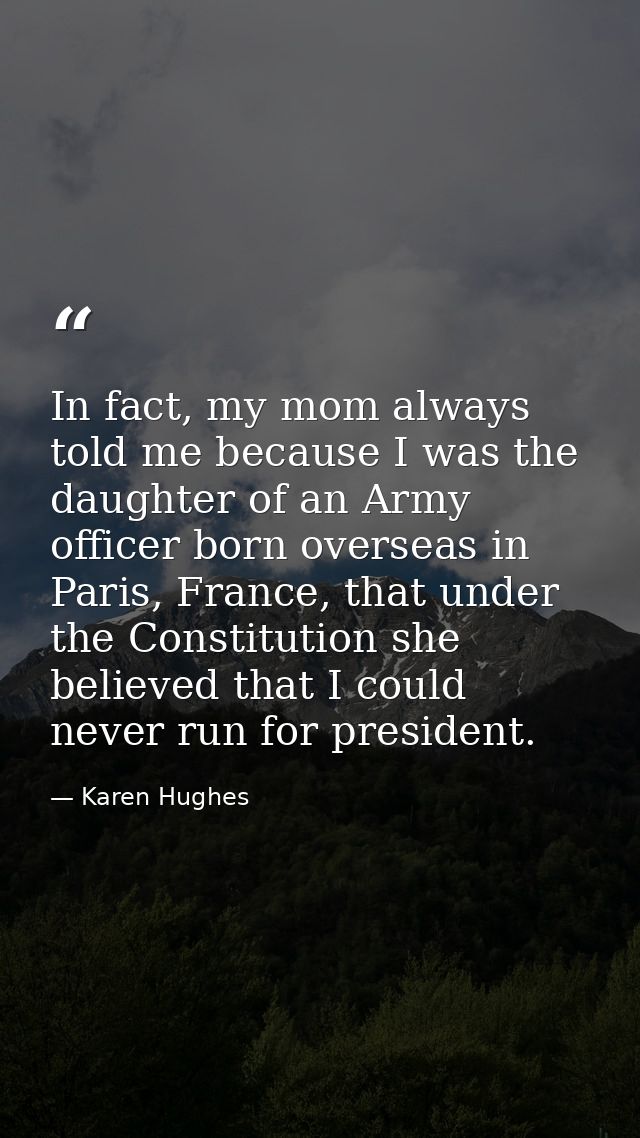 In fact, my mom always told me because I was the daughter of an Army officer born overseas in Paris, France, that under  — Karen Hughes