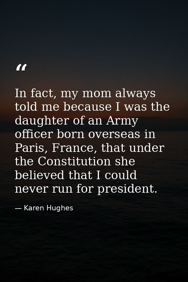In fact, my mom always told me because I was the daughter of an Army officer born overseas in Paris, France, that under  — Karen Hughes
