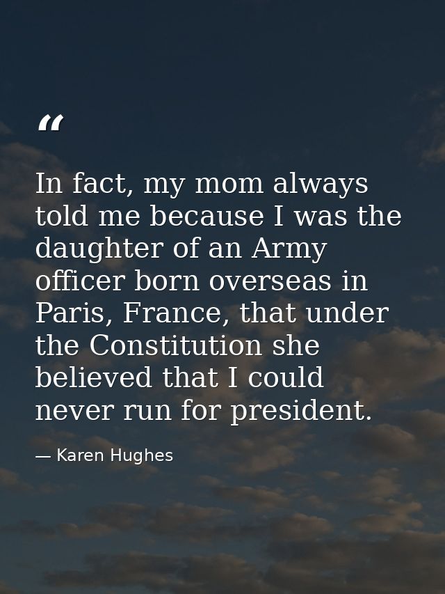 In fact, my mom always told me because I was the daughter of an Army officer born overseas in Paris, France, that under  — Karen Hughes