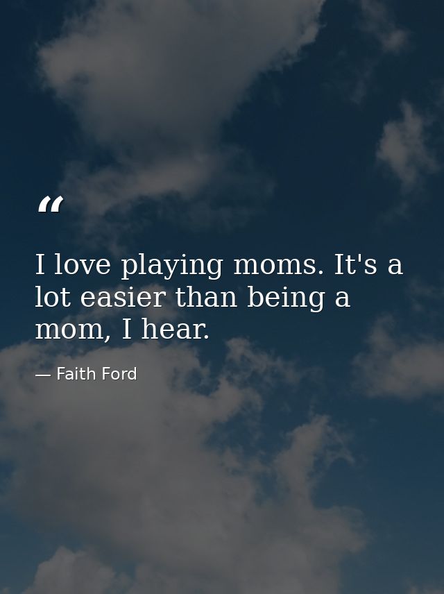 I love playing moms. It's a lot easier than being a mom, I hear. — Faith Ford