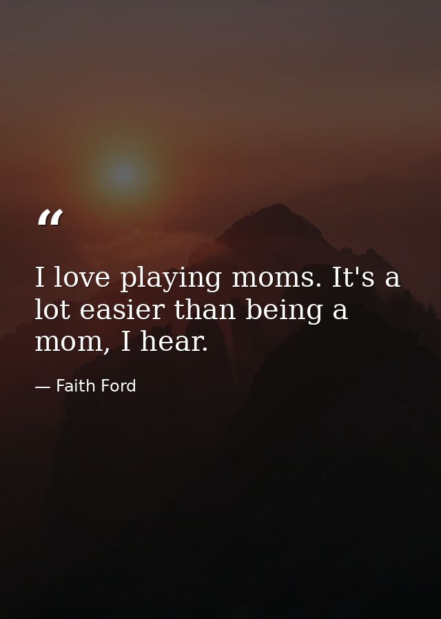 I love playing moms. It's a lot easier than being a mom, I hear. — Faith Ford