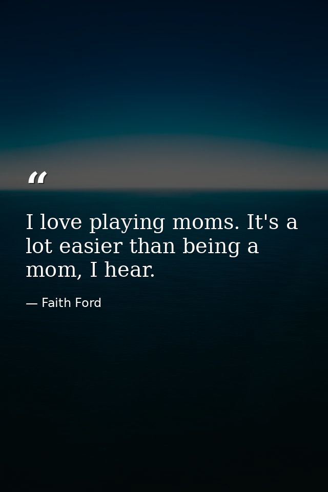 I love playing moms. It's a lot easier than being a mom, I hear. — Faith Ford