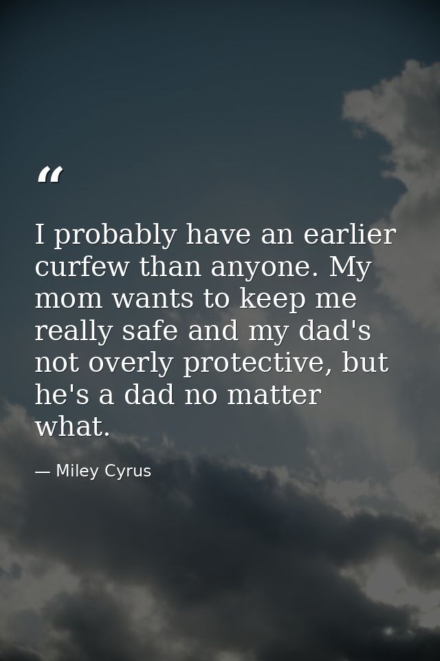 I probably have an earlier curfew than anyone. My mom wants to keep me really safe and my dad's not overly protective, b — Miley Cyrus