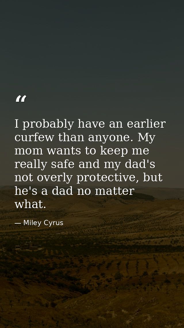 I probably have an earlier curfew than anyone. My mom wants to keep me really safe and my dad's not overly protective, b — Miley Cyrus