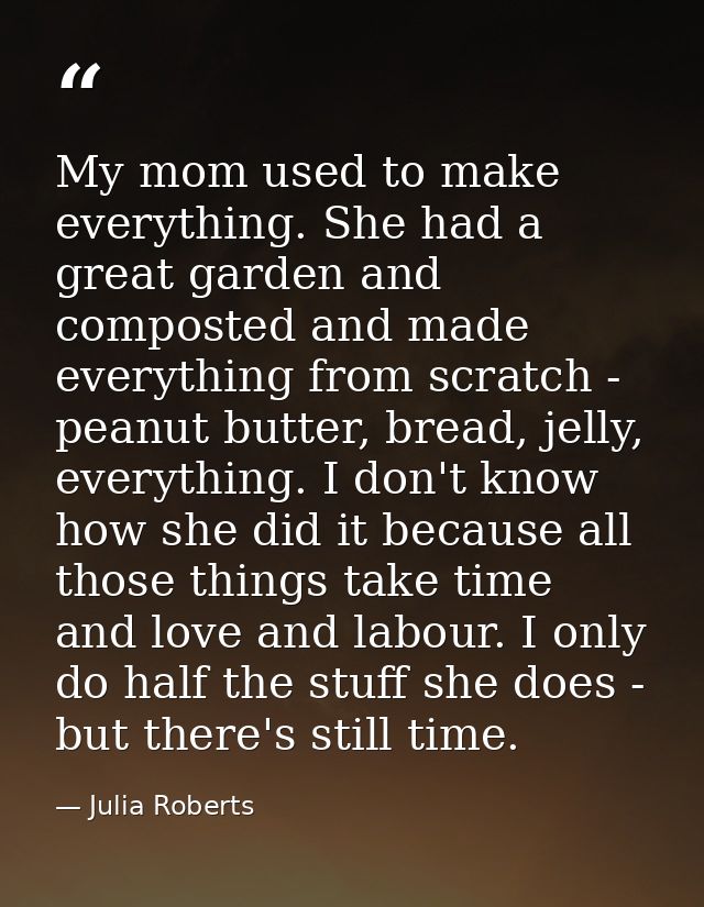 My mom used to make everything. She had a great garden and composted and made everything from scratch - peanut butter, b — Julia Roberts