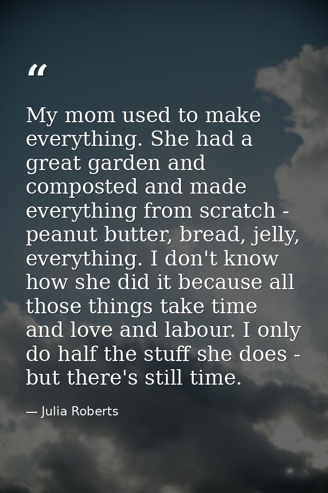 My mom used to make everything. She had a great garden and composted and made everything from scratch - peanut butter, b — Julia Roberts