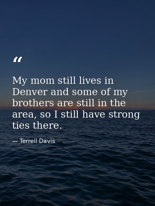 My mom still lives in Denver and some of my brothers are still in the area, so I still have strong ties there. — Terrell Davis