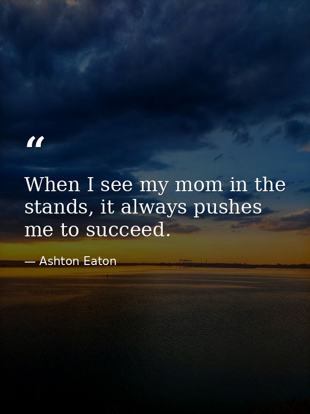 When I see my mom in the stands, it always pushes me to succeed. — Ashton Eaton