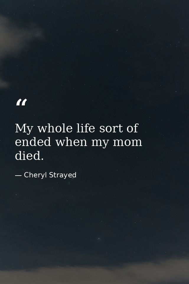 My whole life sort of ended when my mom died. — Cheryl Strayed