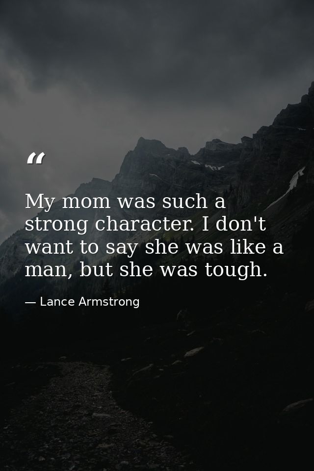 My mom was such a strong character. I don't want to say she was like a man, but she was tough. — Lance Armstrong