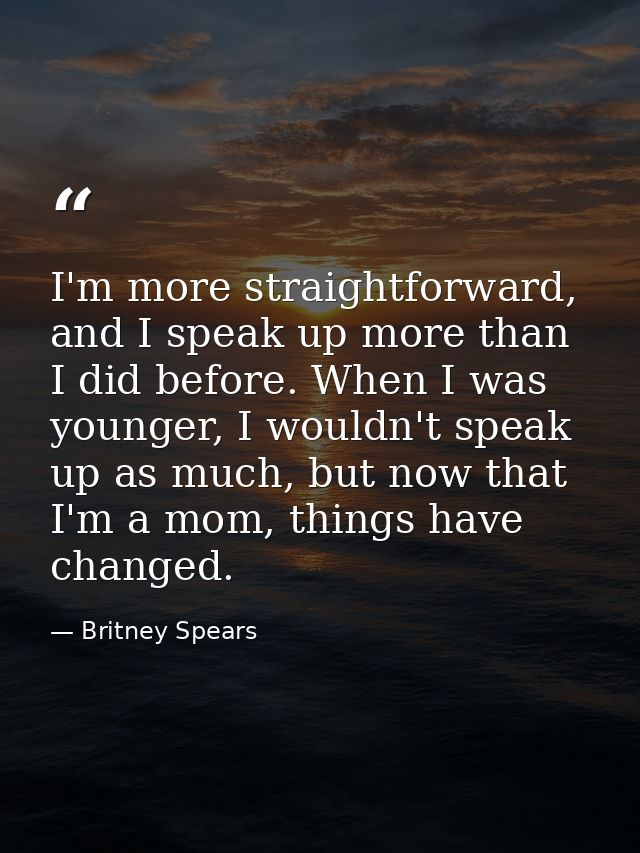 I'm more straightforward, and I speak up more than I did before. When I was younger, I wouldn't speak up as much, but no — Britney Spears