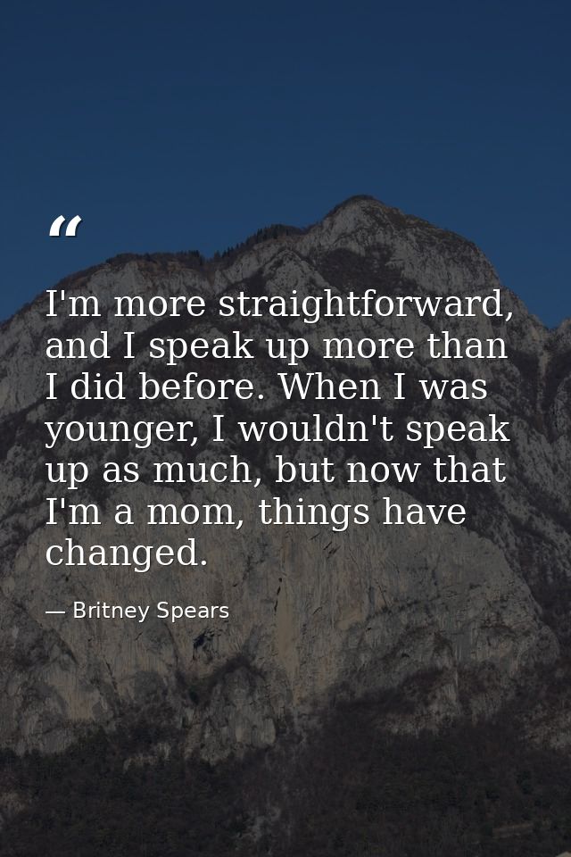 I'm more straightforward, and I speak up more than I did before. When I was younger, I wouldn't speak up as much, but no — Britney Spears