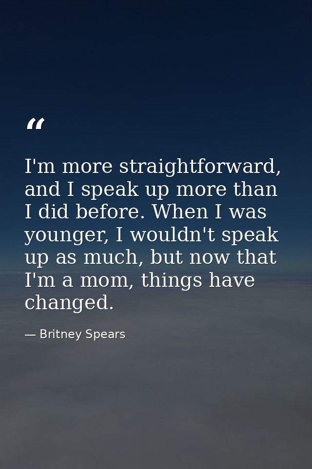 I'm more straightforward, and I speak up more than I did before. When I was younger, I wouldn't speak up as much, but no — Britney Spears