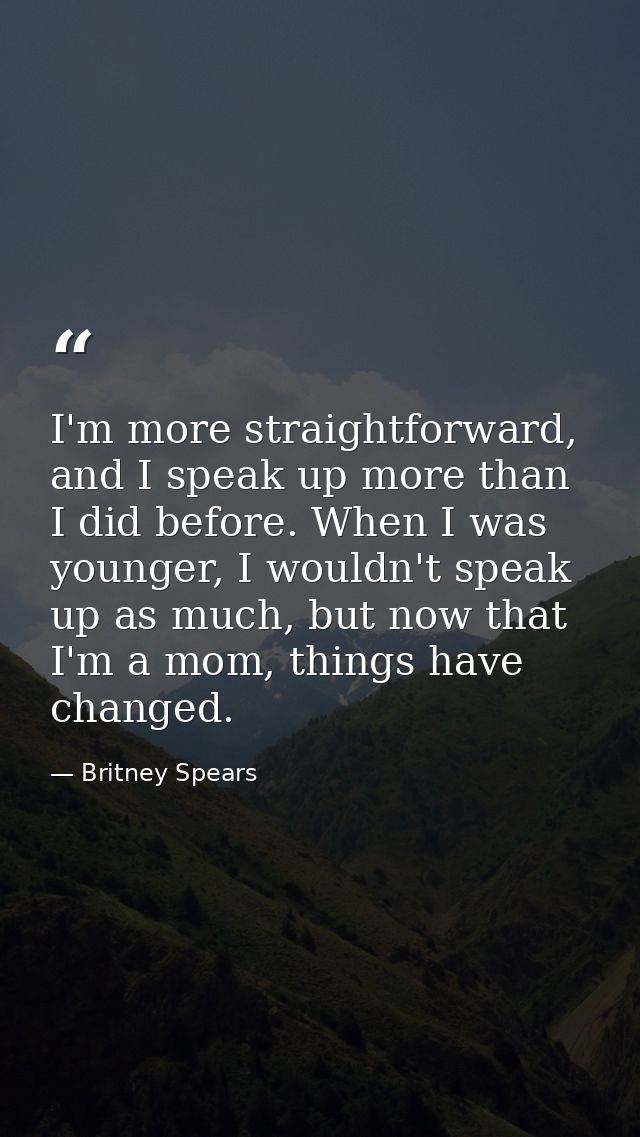 I'm more straightforward, and I speak up more than I did before. When I was younger, I wouldn't speak up as much, but no — Britney Spears