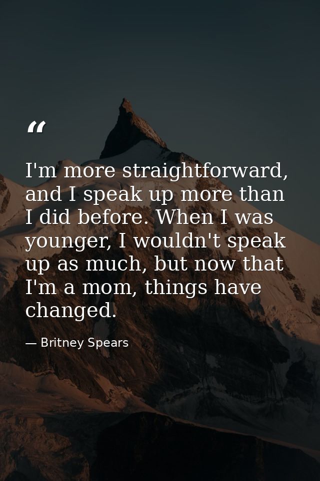 I'm more straightforward, and I speak up more than I did before. When I was younger, I wouldn't speak up as much, but no — Britney Spears