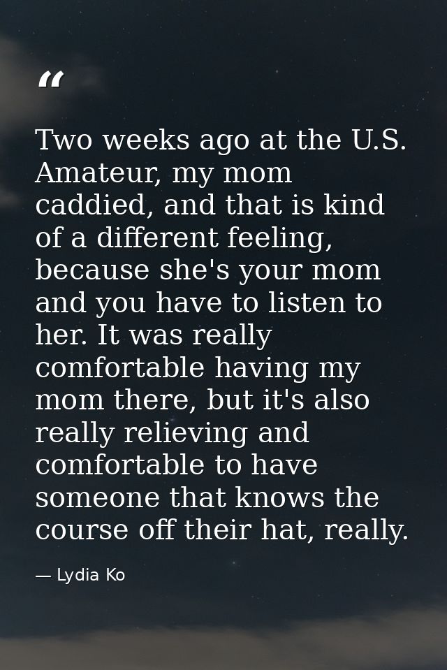 Two weeks ago at the U.S. Amateur, my mom caddied, and that is kind of a different feeling, because she's your mom and y — Lydia Ko
