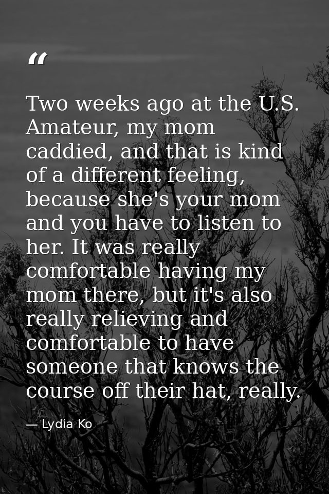 Two weeks ago at the U.S. Amateur, my mom caddied, and that is kind of a different feeling, because she's your mom and y — Lydia Ko