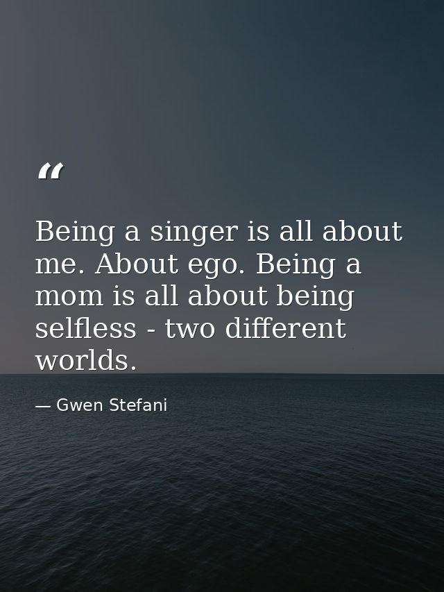 Being a singer is all about me. About ego. Being a mom is all about being selfless - two different worlds. — Gwen Stefani