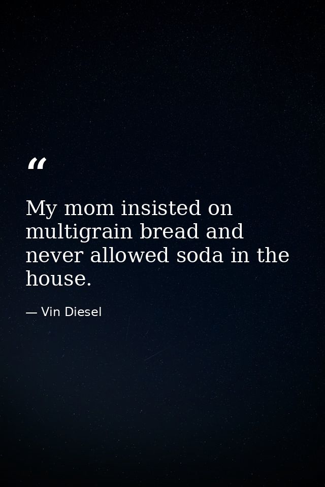 My mom insisted on multigrain bread and never allowed soda in the house. — Vin Diesel
