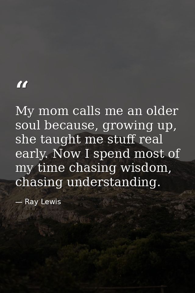 My mom calls me an older soul because, growing up, she taught me stuff real early. Now I spend most of my time chasing w — Ray Lewis