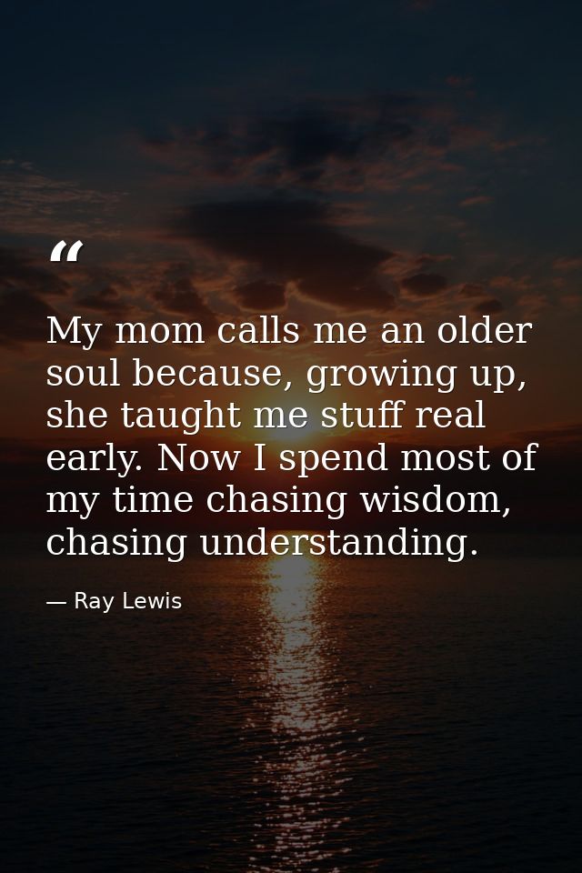 My mom calls me an older soul because, growing up, she taught me stuff real early. Now I spend most of my time chasing w — Ray Lewis