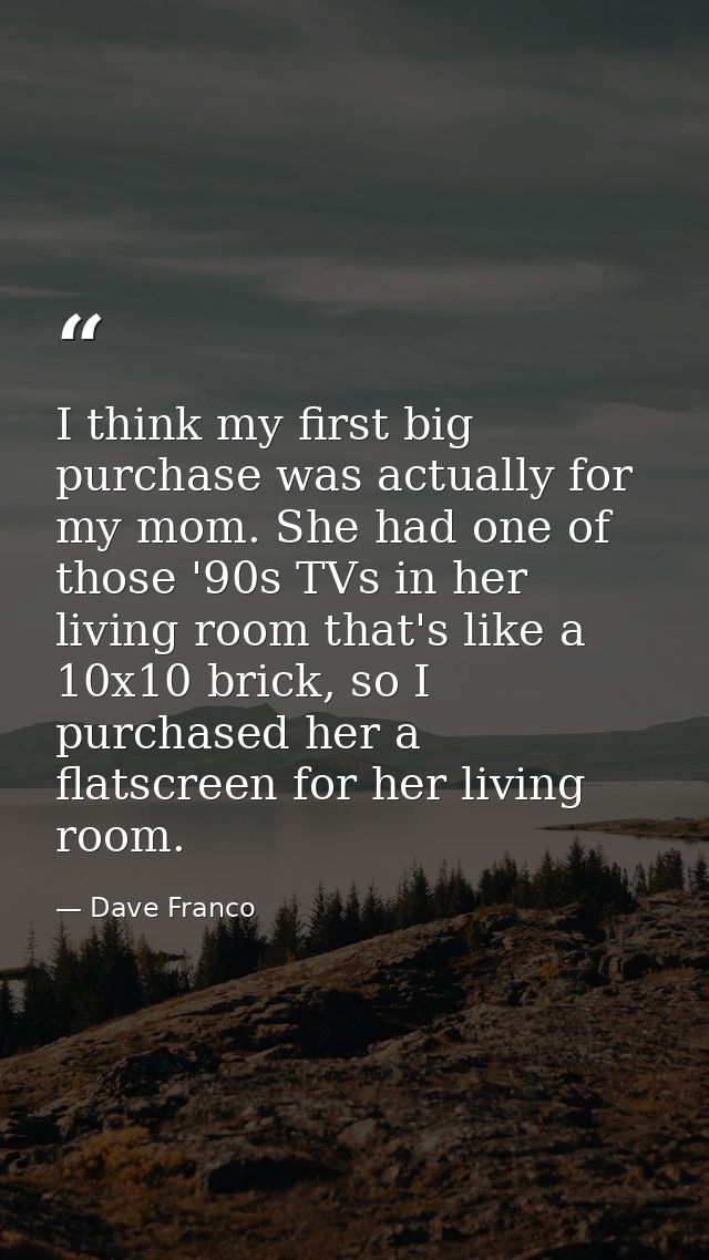 I think my first big purchase was actually for my mom. She had one of those '90s TVs in her living room that's like a 10 — Dave Franco