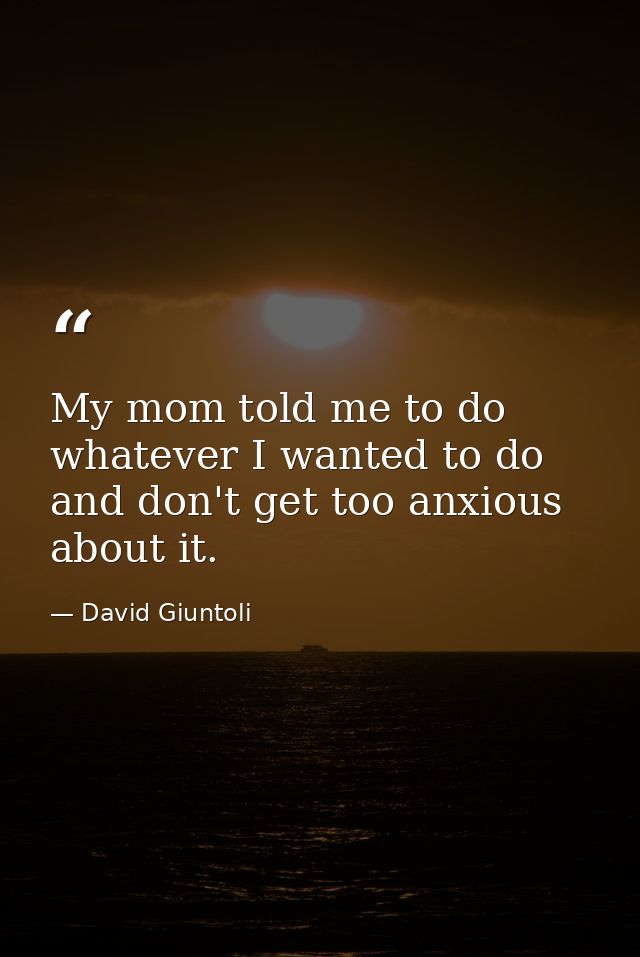 My mom told me to do whatever I wanted to do and don't get too anxious about it. — David Giuntoli