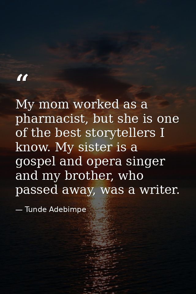 My mom worked as a pharmacist, but she is one of the best storytellers I know. My sister is a gospel and opera singer an — Tunde Adebimpe