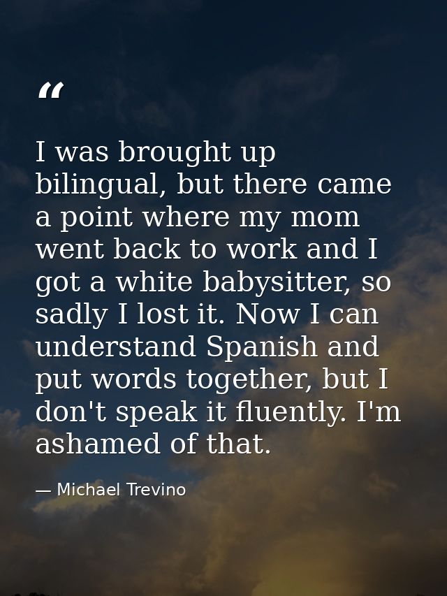 I was brought up bilingual, but there came a point where my mom went back to work and I got a white babysitter, so sadly — Michael Trevino