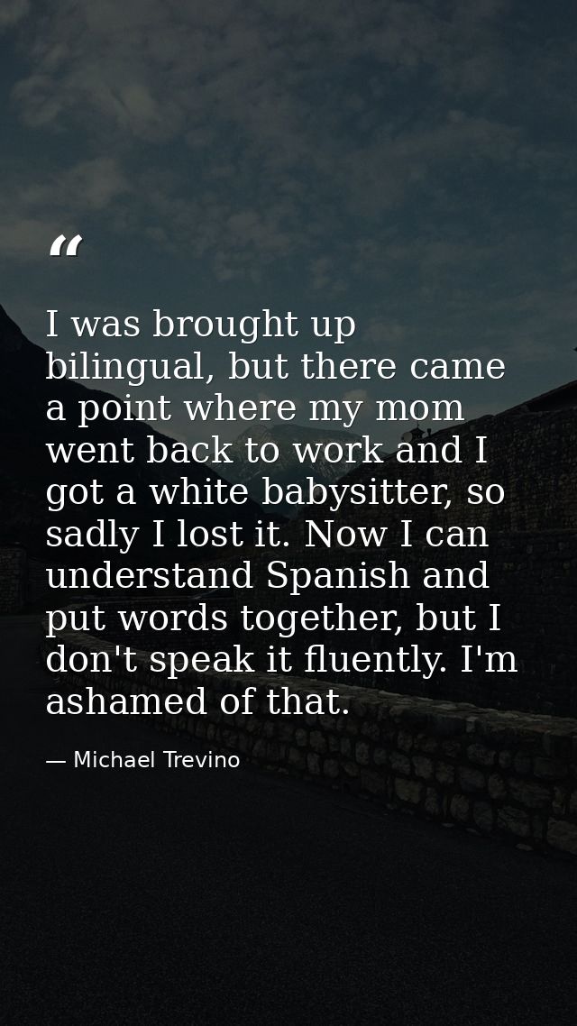 I was brought up bilingual, but there came a point where my mom went back to work and I got a white babysitter, so sadly — Michael Trevino