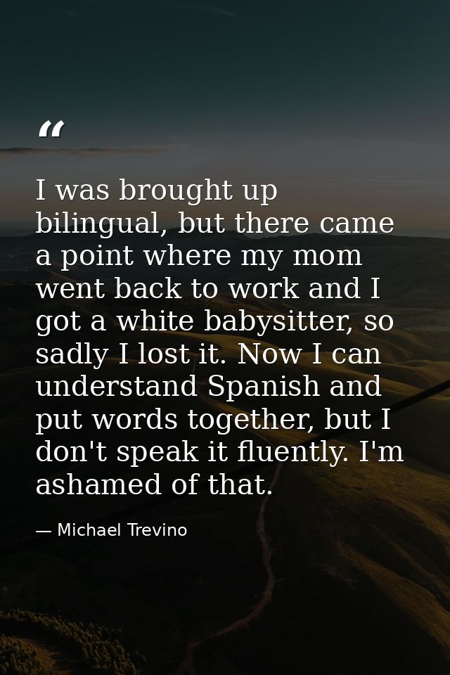 I was brought up bilingual, but there came a point where my mom went back to work and I got a white babysitter, so sadly — Michael Trevino