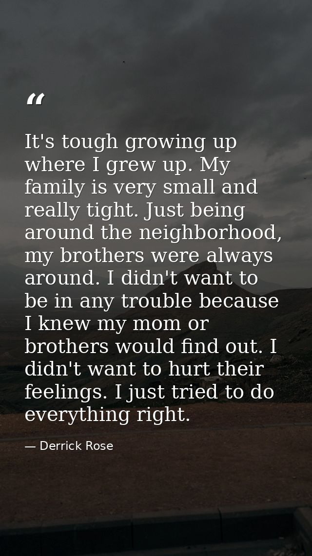 It's tough growing up where I grew up. My family is very small and really tight. Just being around the neighborhood, my  — Derrick Rose