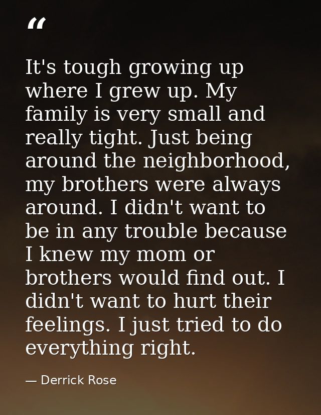 It's tough growing up where I grew up. My family is very small and really tight. Just being around the neighborhood, my  — Derrick Rose
